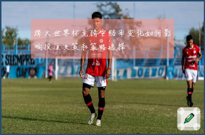 烽火世界杯竞猜中赔率变化如何影响投注决策和策略选择