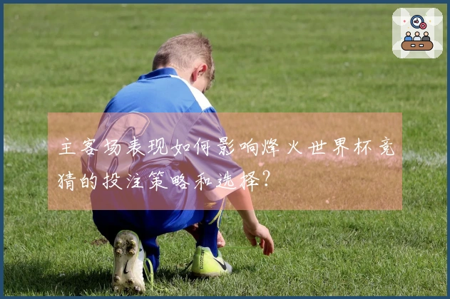 主客场表现如何影响烽火世界杯竞猜的投注策略和选择？