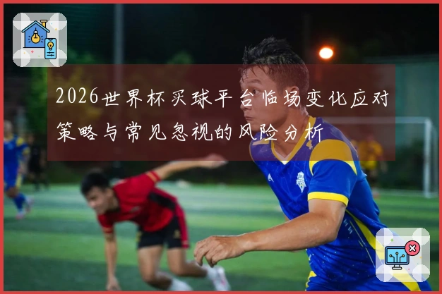 2026世界杯买球平台临场变化应对策略与常见忽视的风险分析