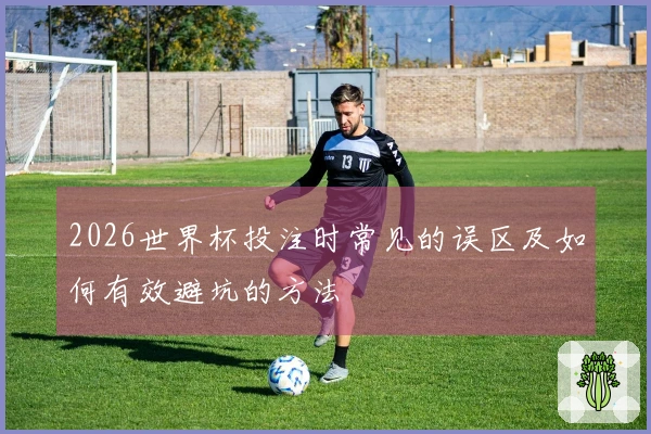 2026世界杯投注时常见的误区及如何有效避坑的方法