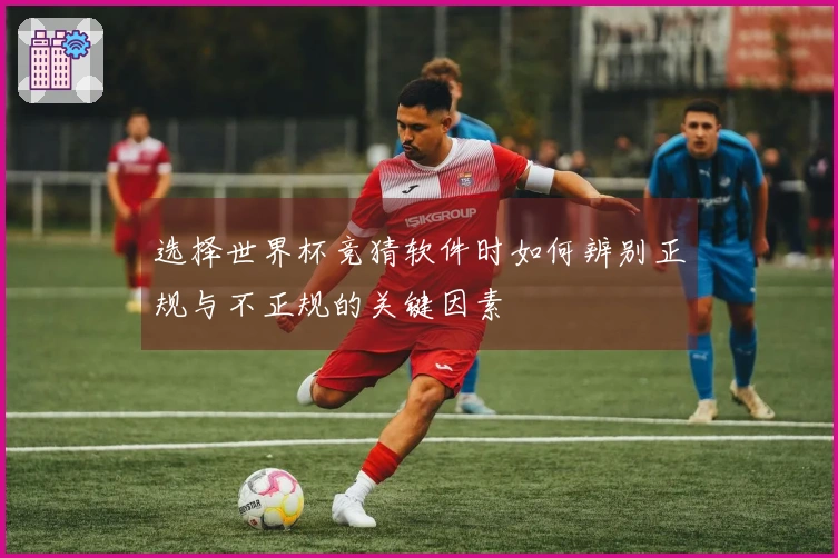 选择世界杯竞猜软件时如何辨别正规与不正规的关键因素