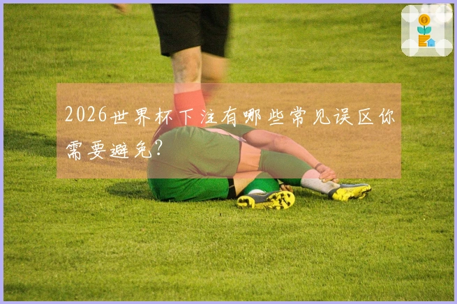2026世界杯下注有哪些常见误区你需要避免？