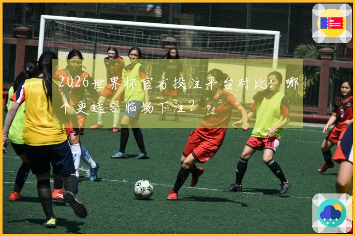 2026世界杯官方投注平台对比：哪个更适合临场下注？