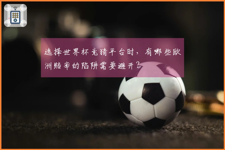 选择世界杯竞猜平台时，有哪些欧洲赔率的陷阱需要避开？