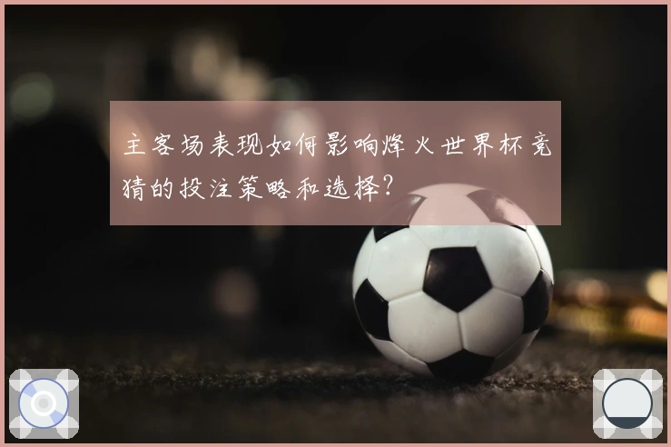 主客场表现如何影响烽火世界杯竞猜的投注策略和选择？