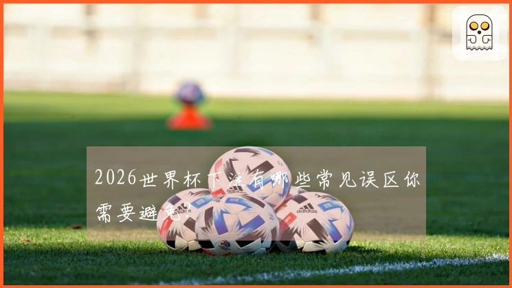 2026世界杯下注有哪些常见误区你需要避免？