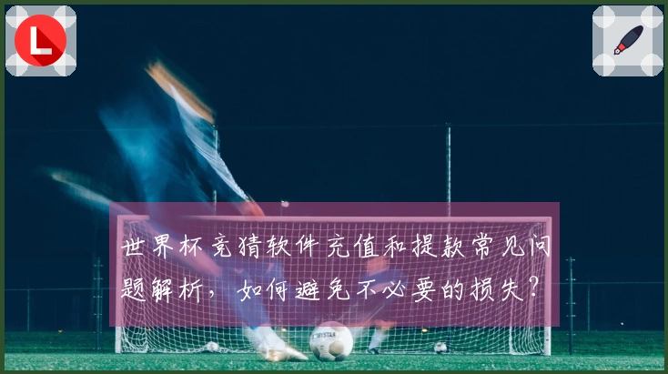 世界杯竞猜软件充值和提款常见问题解析，如何避免不必要的损失？