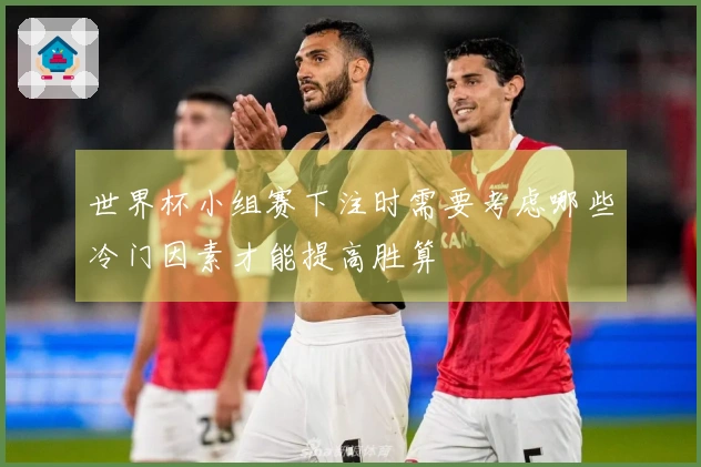 世界杯小组赛下注时需要考虑哪些冷门因素才能提高胜算