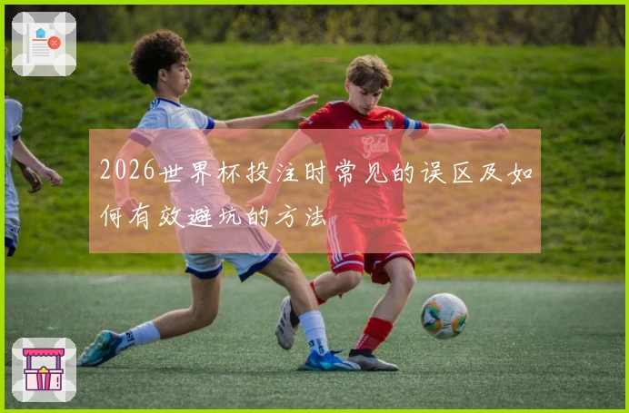 2026世界杯投注时常见的误区及如何有效避坑的方法